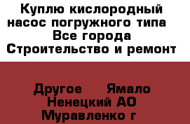 Куплю кислородный насос погружного типа - Все города Строительство и ремонт » Другое   . Ямало-Ненецкий АО,Муравленко г.